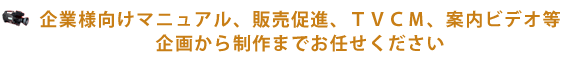 企業様向けマニュアル、販売促進、TVCM、案内ビデオ等企画から制作までお任せください